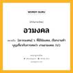 อวมงคล หมายถึงอะไร?, คำในภาษาไทย อวมงคล หมายถึง [อะวะมงคน] ว. ที่มิใช่มงคล, เรียกงานทําบุญเกี่ยวกับการศพว่า งานอวมงคล. (ป.).