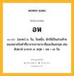 อห หมายถึงอะไร?, คำในภาษาไทย อห หมายถึง [อะหะ] น. วัน, วันหนึ่ง, มักใช้เป็นส่วนท้ายของสมาสในคําที่มาจากภาษาบาลีและสันสกฤต เช่น สัปดาห์ มาจาก ส. สปฺต + อห = ๗ วัน.