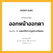 ออกหน้าออกตา หมายถึงอะไร?, คำในภาษาไทย ออกหน้าออกตา หมายถึง ก. แสดงให้ปรากฏอย่างเปิดเผย.