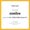 ออดอ้อน หมายถึงอะไร?, คำในภาษาไทย ออดอ้อน หมายถึง ก. รบเร้า, เซ้าซี้จะเอาให้ได้, อ้อนออด ก็ว่า.