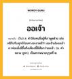 ออเจ้า หมายถึงอะไร?, คำในภาษาไทย ออเจ้า หมายถึง (โบ) ส. คําใช้แทนชื่อผู้ที่เราพูดด้วย เช่น ทชีก็ปรับทุกข์ร้อนทางจะอวดมีว่า ออเจ้าเอ๋ยออเจ้าเราค่อยมั่งมีขึ้นถึงเพียงนี้มีเสียกว่าออเจ้า. (ม. คําหลวง ชูชก), เป็นสรรพนามบุรุษที่ ๒.