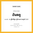 อันตคู หมายถึงอะไร?, คำในภาษาไทย อันตคู หมายถึง น. ผู้ถึงที่สุด, ผู้ชํานะความทุกข์. (ป.).