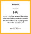 อาบ หมายถึงอะไร?, คำในภาษาไทย อาบ หมายถึง ก. เอานํ้ารดตัวหรือลงในนํ้าทั้งตัว เพื่อแก้ร้อนหรือชําระล้างเหงื่อไคลเป็นต้น เรียกว่า อาบนํ้า; ชโลม, ทา, ทําให้ซึมซาบ, เช่น อาบนํ้ารัก ลูกศรอาบยาพิษ; ไหลโซม เช่น เหงื่ออาบหน้า.