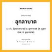 อุกลาบาต หมายถึงอะไร?, คำในภาษาไทย อุกลาบาต หมายถึง [อุกกะลาบาด] น. อุกกาบาต. (ส. อุลฺกาปาต; ป. อุกฺกาปาต).