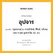 อุปจาร หมายถึงอะไร?, คำในภาษาไทย อุปจาร หมายถึง [อุปะจาน] น. การเข้าใกล้, ที่ใกล้, บริเวณรอบ ๆ เช่น อุปจารวัด. (ป., ส.).