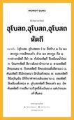 อุโบสถ,อุโบสถ,อุโบสถหัตถี หมายถึงอะไร?, คำในภาษาไทย อุโบสถ,อุโบสถ,อุโบสถหัตถี หมายถึง [อุโบสด, อุโบสดถะ-] น. ชื่อช้าง ๑ ใน ๑๐ ตระกูล กายสีทองคำ, ช้าง ๑๐ ตระกูล คือ ๑. กาฬาวกหัตถี สีดำ ๒. คังไคยหัตถี สีเหมือนน้ำไหล ๓. ปัณฑรหัตถี สีขาวดังเขาไกรลาส ๔. ตามพหัตถี สีทองแดง ๕. ปิงคลหัตถี สีทองอ่อนดั่งสีตาแมว ๖. คันธหัตถี สีไม้กฤษณา มีกลิ่นตัวหอม ๗. มงคลหัตถี สีนิลอัญชัน มีกิริยาท่าทางเดินงดงาม ๘. เหมหัตถี สีเหลืองดั่งทอง ๙. อุโบสถหัตถี สีทองคำ ๑๐. ฉัททันตหัตถี กายสีขาวบริสุทธิ์ดั่งเงินยวง แต่ปากและเท้าสีแดง.