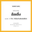 อ้อยอิ่ง หมายถึงอะไร?, คำในภาษาไทย อ้อยอิ่ง หมายถึง ว. รํ่าไร, ทําเชื่องช้าเหมือนไม่เต็มใจ.