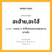 ฮะฮ้าย,ฮะไฮ้ หมายถึงอะไร?, คำในภาษาไทย ฮะฮ้าย,ฮะไฮ้ หมายถึง (กลอน) อ. คําที่เปล่งออกมาแสดงความเยาะเย้ย.