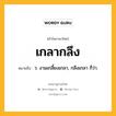 เกลากลึง หมายถึงอะไร?, คำในภาษาไทย เกลากลึง หมายถึง ว. งามเกลี้ยงเกลา, กลึงเกลา ก็ว่า.