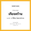 เกียจคร้าน หมายถึงอะไร?, คำในภาษาไทย เกียจคร้าน หมายถึง ก. ขี้เกียจ, ไม่อยากทํางาน.