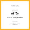 เข้าใจ หมายถึงอะไร?, คำในภาษาไทย เข้าใจ หมายถึง ก. รู้เรื่อง, รู้ความหมาย.