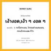 เง้างอด,เง้า ๆ งอด ๆ หมายถึงอะไร?, คำในภาษาไทย เง้างอด,เง้า ๆ งอด ๆ หมายถึง ว. กะบึงกะบอน, โกรธอย่างแสนงอน, กระเง้ากระงอด ก็ว่า.