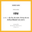 เจน หมายถึงอะไร?, คำในภาษาไทย เจน หมายถึง ว. คุ้น, ชิน, เช่น เจนตา, ชํานาญ เช่น เจนสังเวียน,จําได้แม่นยํา เช่น เจนทาง.