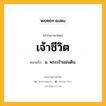 เจ้าชีวิต หมายถึงอะไร?, คำในภาษาไทย เจ้าชีวิต หมายถึง น. พระเจ้าแผ่นดิน.