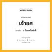 เจ้ายศ หมายถึงอะไร?, คำในภาษาไทย เจ้ายศ หมายถึง ว. ถือยศถือศักดิ์.