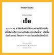 เช็ด หมายถึงอะไร?, คำในภาษาไทย เช็ด หมายถึง ก. ทําให้แห้งหรือให้สะอาดโดยใช้สิ่งใดสิ่งหนึ่งมีผ้าหรือกระดาษเป็นต้น เช่น เช็ดนํ้าตา เช็ดพื้น เช็ดถ้วยชาม, โดนถาก ๆ เช่น โดนหมัดเช็ดหน้าไป.