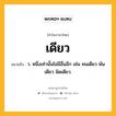 เดียว หมายถึงอะไร?, คำในภาษาไทย เดียว หมายถึง ว. หนึ่งเท่านั้นไม่มีอื่นอีก เช่น คนเดียว พันเดียว นิดเดียว.