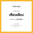 เทียบเคียง หมายถึงอะไร?, คำในภาษาไทย เทียบเคียง หมายถึง ก. เปรียบเทียบ.