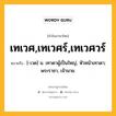 เทเวศ,เทเวศร์,เทเวศวร์ หมายถึงอะไร?, คำในภาษาไทย เทเวศ,เทเวศร์,เทเวศวร์ หมายถึง [-เวด] น. เทวดาผู้เป็นใหญ่, หัวหน้าเทวดา; พระราชา, เจ้านาย.