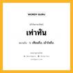 เท่าทัน หมายถึงอะไร?, คำในภาษาไทย เท่าทัน หมายถึง ว. เทียมถึง, เข้าใจถึง.