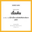 เนื้อเค็ม หมายถึงอะไร?, คำในภาษาไทย เนื้อเค็ม หมายถึง น. เนื้อวัวเนื้อควายเป็นต้นที่หมักเกลือตากแห้งไว้.