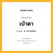 เบ้าตา หมายถึงอะไร?, คำในภาษาไทย เบ้าตา หมายถึง น. กระบอกตา.