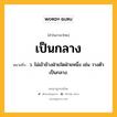 เป็นกลาง หมายถึงอะไร?, คำในภาษาไทย เป็นกลาง หมายถึง ว. ไม่เข้าข้างฝ่ายใดฝ่ายหนึ่ง เช่น วางตัวเป็นกลาง.