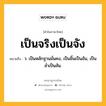 เป็นจริงเป็นจัง หมายถึงอะไร?, คำในภาษาไทย เป็นจริงเป็นจัง หมายถึง ว. เป็นหลักฐานมั่นคง, เป็นชิ้นเป็นอัน, เป็นลํ่าเป็นสัน.