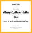 เป็นทุกข์,เป็นทุกข์เป็นร้อน หมายถึงอะไร?, คำในภาษาไทย เป็นทุกข์,เป็นทุกข์เป็นร้อน หมายถึง ก. วิตกกังวล, เดือดเนื้อร้อนใจไม่เป็นสุข.