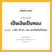 เป็นเงินเป็นทอง หมายถึงอะไร?, คำในภาษาไทย เป็นเงินเป็นทอง หมายถึง ว. มีค่า, มีราคา, เช่น เวลาเป็นเงินเป็นทอง.