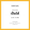 เป็นได้ หมายถึงอะไร?, คำในภาษาไทย เป็นได้ หมายถึง ก. อาจ.