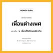 เพื่อนต่างเพศ หมายถึงอะไร?, คำในภาษาไทย เพื่อนต่างเพศ หมายถึง น. เพื่อนที่ไม่ใช่เพศเดียวกัน.