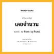 เลขจำนวน หมายถึงอะไร?, คำในภาษาไทย เลขจำนวน หมายถึง น. ตัวเลข. (ดู ตัวเลข).