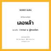 เลอหล้า หมายถึงอะไร?, คำในภาษาไทย เลอหล้า หมายถึง (วรรณ) น. ผู้ครองโลก.