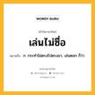 เล่นไม่ซื่อ หมายถึงอะไร?, คำในภาษาไทย เล่นไม่ซื่อ หมายถึง ก. กระทำไม่ตรงไปตรงมา, เล่นตลก ก็ว่า.