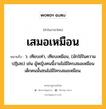 เสมอเหมือน หมายถึงอะไร?, คำในภาษาไทย เสมอเหมือน หมายถึง ว. เทียบเท่า, เทียบเหมือน, (มักใช้ในความปฏิเสธ) เช่น ผู้หญิงคนนี้งามไม่มีใครเสมอเหมือน เด็กคนนั้นซนไม่มีใครเสมอเหมือน.