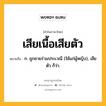 เสียเนื้อเสียตัว หมายถึงอะไร?, คำในภาษาไทย เสียเนื้อเสียตัว หมายถึง ก. ถูกชายร่วมประเวณี (ใช้แก่ผู้หญิง), เสียตัว ก็ว่า.