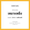 เหมาะเหม็ง หมายถึงอะไร?, คำในภาษาไทย เหมาะเหม็ง หมายถึง (ปาก) ว. พอดิบพอดี.