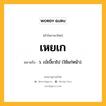 เหยเก หมายถึงอะไร?, คำในภาษาไทย เหยเก หมายถึง ว. เบ้เบี้ยวไป (ใช้แก่หน้า).