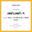 เหย่า,เหย่า ๆ หมายถึงอะไร?, คำในภาษาไทย เหย่า,เหย่า ๆ หมายถึง [เหฺย่า] ว. อาการที่วิ่งอย่างช้า ๆ หรือเดินอย่างเร็ว.