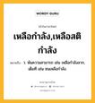 เหลือกำลัง,เหลือสติกำลัง หมายถึงอะไร?, คำในภาษาไทย เหลือกำลัง,เหลือสติกำลัง หมายถึง ว. พ้นความสามารถ เช่น เหลือกำลังลาก, เต็มที เช่น ซนเหลือกำลัง.