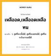 เหลืออด,เหลืออดเหลือทน หมายถึงอะไร?, คำในภาษาไทย เหลืออด,เหลืออดเหลือทน หมายถึง ว. สุดที่จะกลั้นได้, สุดที่จะอดทนได้, สุดที่จะระงับอารมณ์ได้.