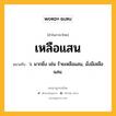 เหลือแสน หมายถึงอะไร?, คำในภาษาไทย เหลือแสน หมายถึง ว. มากยิ่ง เช่น ร้ายเหลือแสน, มั่งมีเหลือแสน.