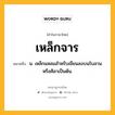 เหล็กจาร หมายถึงอะไร?, คำในภาษาไทย เหล็กจาร หมายถึง น. เหล็กแหลมสำหรับเขียนลงบนใบลานหรือศิลาเป็นต้น.