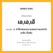 เอ,เอ,เอ๊ หมายถึงอะไร?, คำในภาษาไทย เอ,เอ,เอ๊ หมายถึง อ. คําที่เปล่งออกมาแสดงความแปลกใจ สงสัย เป็นต้น.