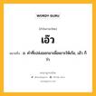 เอ๊ว หมายถึงอะไร?, คำในภาษาไทย เอ๊ว หมายถึง อ. คําที่เปล่งออกมาเพื่อเยาะให้เก้อ, เฮ้ว ก็ว่า.