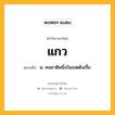 แกว หมายถึงอะไร?, คำในภาษาไทย แกว หมายถึง น. คนชาติหนึ่งในเขตตังเกี๋ย.