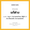 แก้ต่าง หมายถึงอะไร?, คำในภาษาไทย แก้ต่าง หมายถึง (กฎ) ก. ว่าความแทนจําเลย, ใช้คู่กับ ว่าต่าง ซึ่งหมายถึง ว่าความแทนโจทก์.