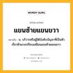 แขนซ้ายแขนขวา หมายถึงอะไร?, คำในภาษาไทย แขนซ้ายแขนขวา หมายถึง น. บริวารหรือผู้ใต้บังคับบัญชาที่เป็นหัวเรี่ยวหัวแรงเปรียบเสมือนแขนซ้ายแขนขวา.