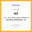 แง่ หมายถึงอะไร?, คำในภาษาไทย แง่ หมายถึง (โบ) น. ตัว เช่น แต่งแง่. (จารึกสยาม), มิแต่งแง่ให้แม่ชม มิหวีผมให้แม่เชย. (ลอ).